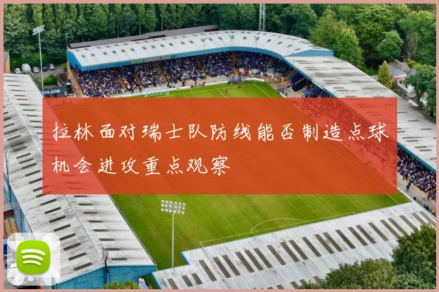拉林面对瑞士队防线能否制造点球机会进攻重点观察
