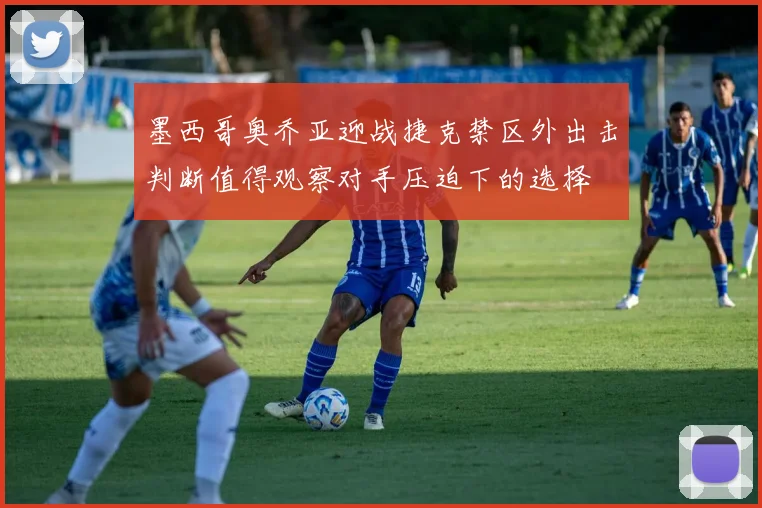 墨西哥奥乔亚迎战捷克禁区外出击判断值得观察对手压迫下的选择