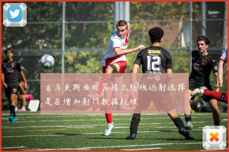 吉马良斯面对苏格兰防线远射选择是否增加射门数据梳理