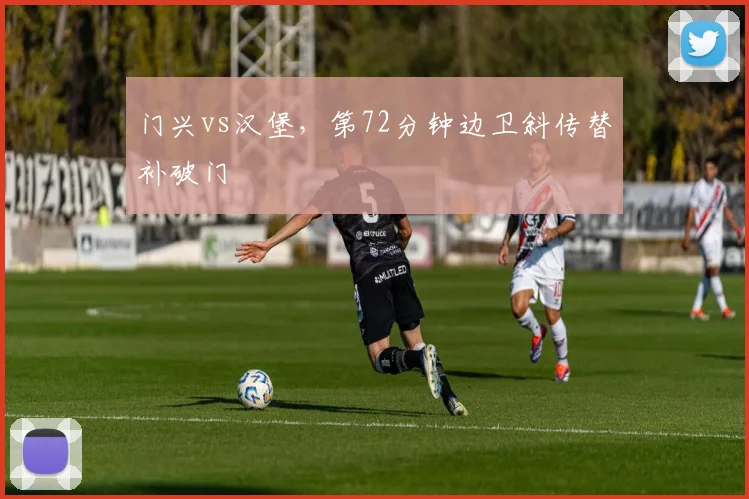 门兴vs汉堡,第72分钟边卫斜传替补破门