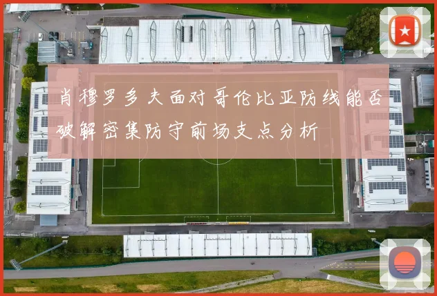 肖穆罗多夫面对哥伦比亚防线能否破解密集防守前场支点分析