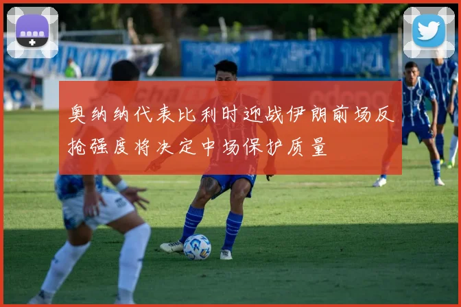 奥纳纳代表比利时迎战伊朗前场反抢强度将决定中场保护质量