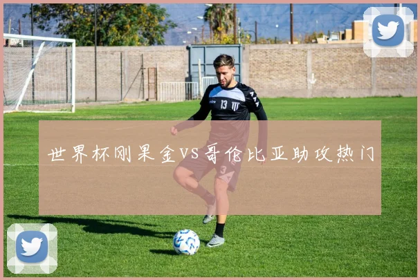 世界杯刚果金vs哥伦比亚助攻热门