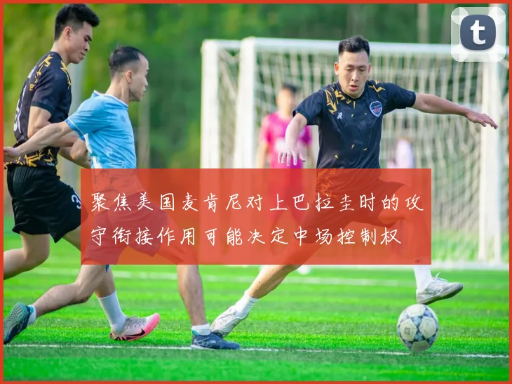 聚焦美国麦肯尼对上巴拉圭时的攻守衔接作用可能决定中场控制权