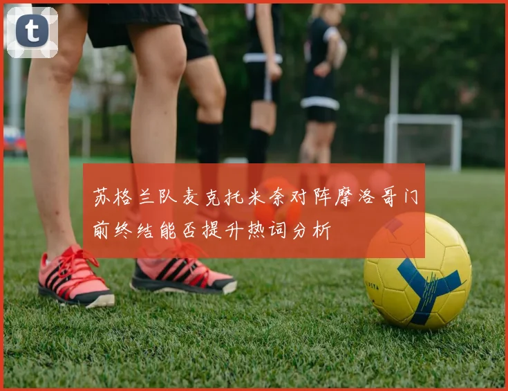 苏格兰队麦克托米奈对阵摩洛哥门前终结能否提升热词分析
