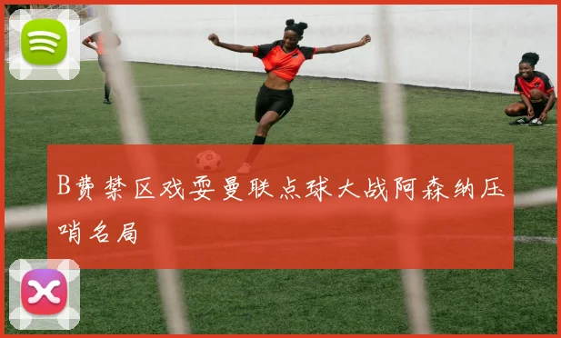 B费禁区戏耍曼联点球大战阿森纳压哨名局