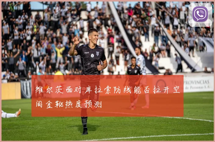 维尔茨面对库拉索防线能否拉开空间金靴热度预测