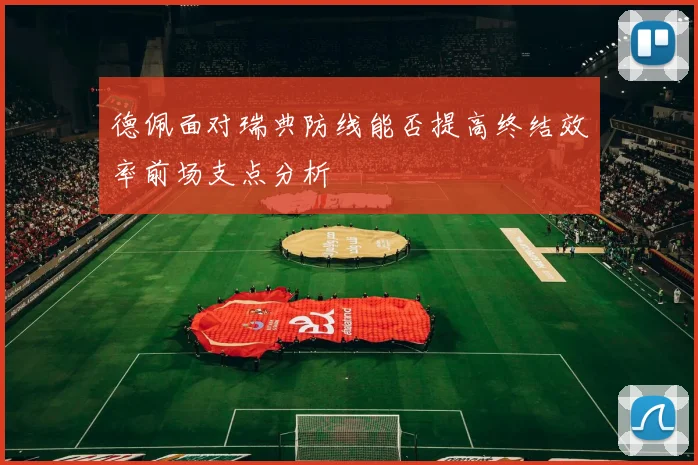 德佩面对瑞典防线能否提高终结效率前场支点分析