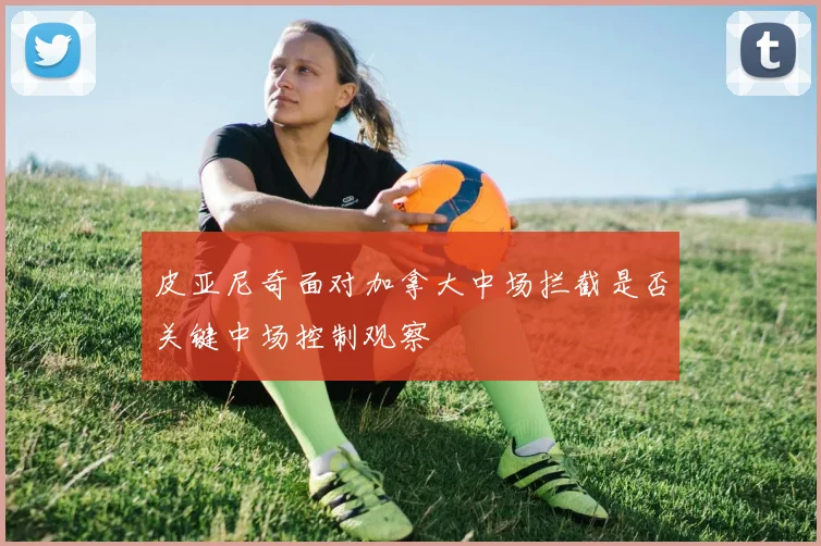 皮亚尼奇面对加拿大中场拦截是否关键中场控制观察