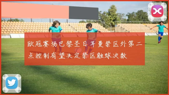 欧冠赛场巴黎圣日耳曼禁区外第二点控制有望决定禁区触球次数