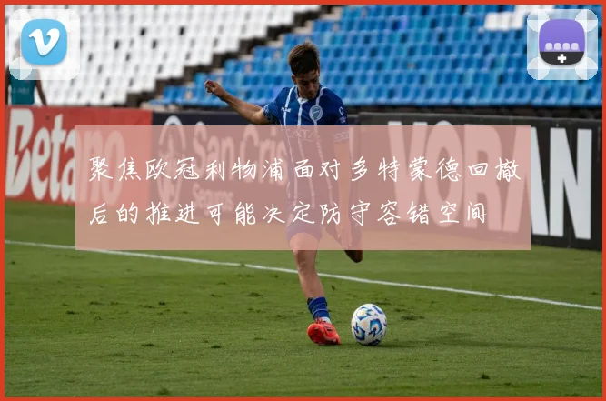 聚焦欧冠利物浦面对多特蒙德回撤后的推进可能决定防守容错空间