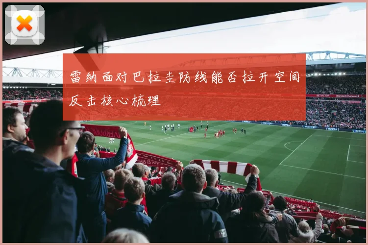 雷纳面对巴拉圭防线能否拉开空间反击核心梳理