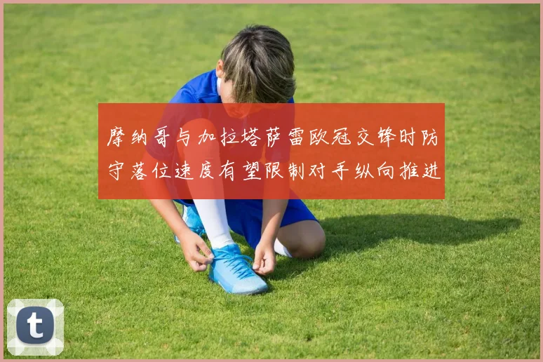 摩纳哥与加拉塔萨雷欧冠交锋时防守落位速度有望限制对手纵向推进