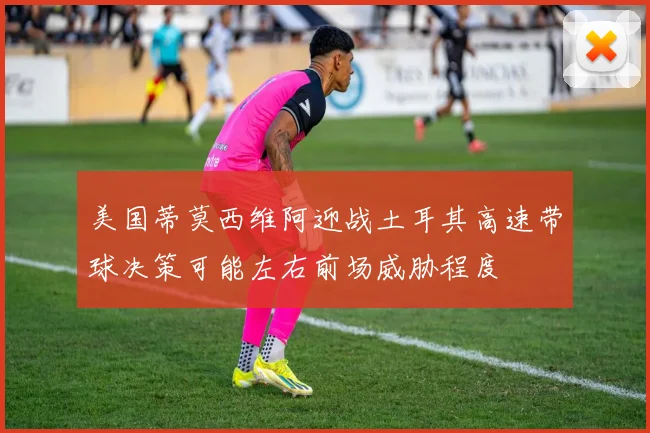 美国蒂莫西维阿迎战土耳其高速带球决策可能左右前场威胁程度