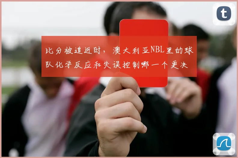 比分被追近时，澳大利亚NBL里的球队化学反应和失误控制哪一个更决定下限