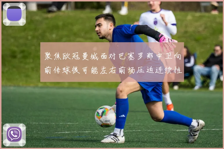 聚焦欧冠曼城面对巴塞罗那中卫向前传球很可能左右前场压迫连续性
