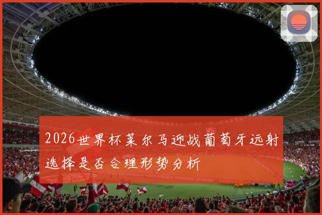2026世界杯莱尔马迎战葡萄牙远射选择是否合理形势分析