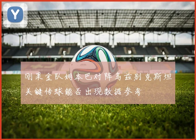 刚果金队姆本巴对阵乌兹别克斯坦关键传球能否出现数据参考