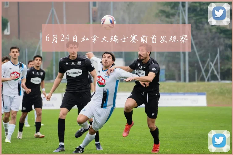6月24日加拿大瑞士赛前首发观察