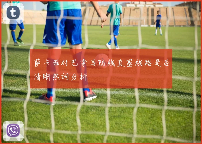 萨卡面对巴拿马防线直塞线路是否清晰热词分析
