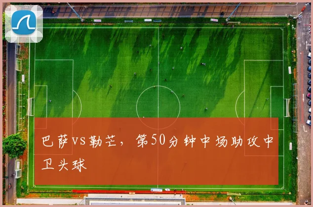 巴萨vs勒芒,第50分钟中场助攻中卫头球
