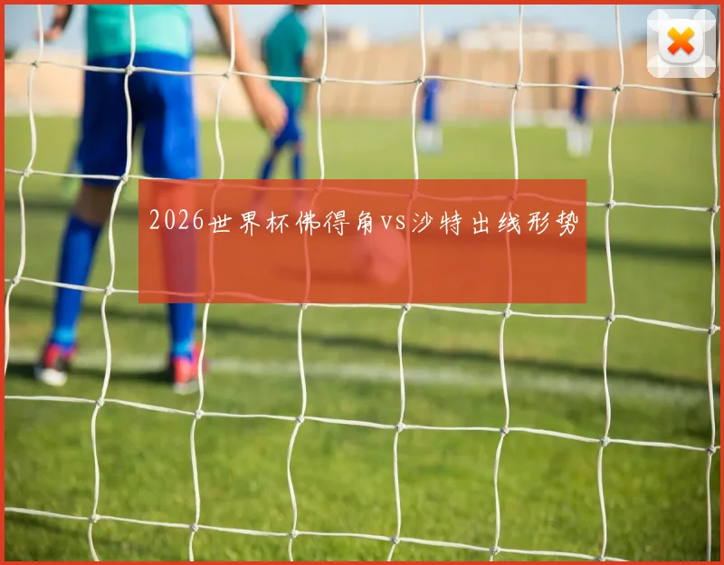 2026世界杯佛得角vs沙特出线形势