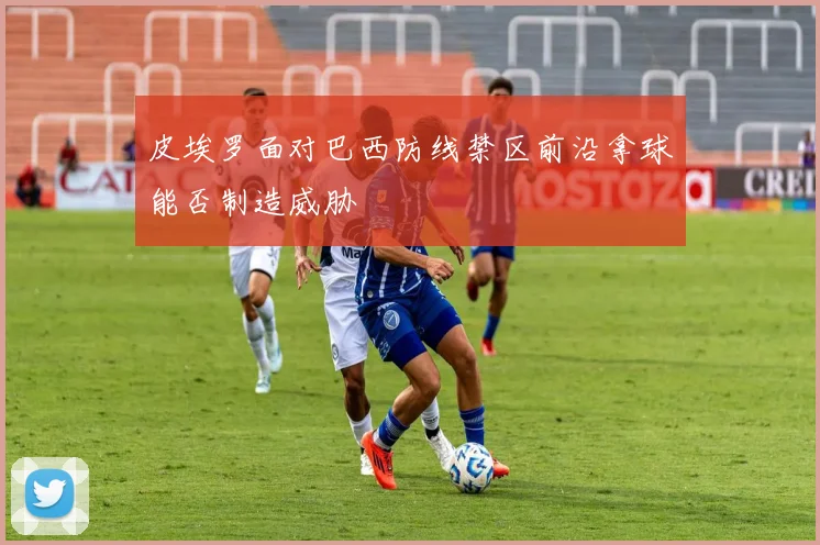 皮埃罗面对巴西防线禁区前沿拿球能否制造威胁