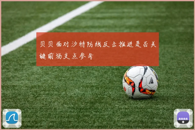 贝贝面对沙特防线反击推进是否关键前场支点参考