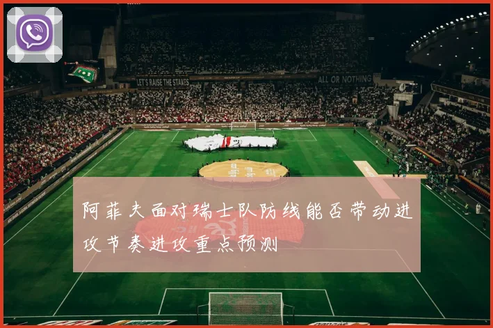 阿菲夫面对瑞士队防线能否带动进攻节奏进攻重点预测